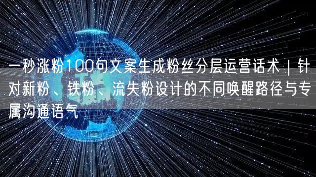 一秒涨粉100句文案生成粉丝分层运营话术｜针对新粉、铁粉、流失粉设计的不同唤醒路
