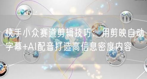 快手小众赛道剪辑技巧：用剪映自动字幕+AI配音打造高信息密度内容