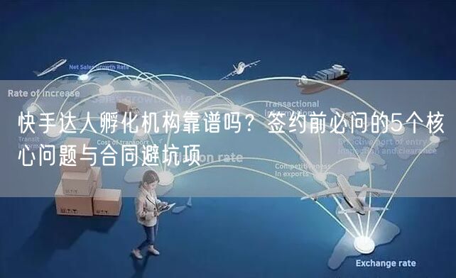 快手达人孵化机构靠谱吗?签约前必问的5个核心问题与合同避坑项