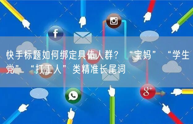 快手标题如何绑定具体人群？“宝妈”“学生党”“打工人”类精准长尾词