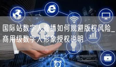 国际站数字人直播如何规避版权风险_商用级数字人形象授权说明