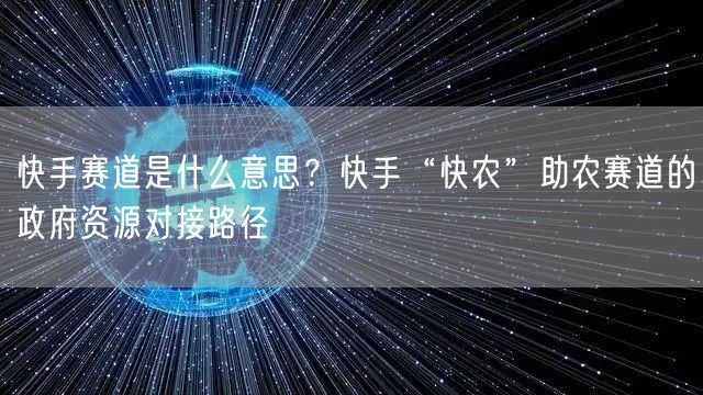 快手赛道是什么意思？快手“快农”助农赛道的政府资源对接路径