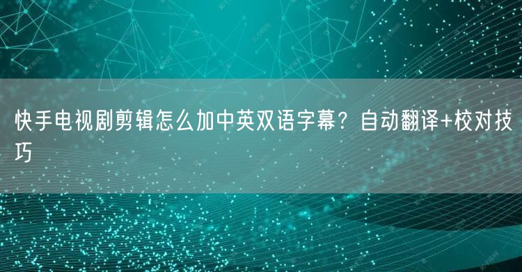 快手电视剧剪辑怎么加中英双语字幕？自动翻译+校对技巧