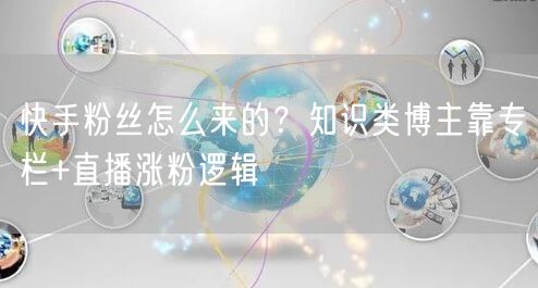 快手粉丝怎么来的？知识类博主靠专栏+直播涨粉逻辑