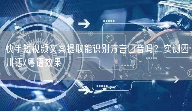 快手短视频文案提取能识别方言口音吗？实测四川话/粤语效果
