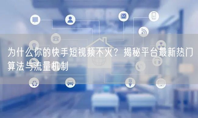 为什么你的快手短视频不火？揭秘平台最新热门算法与流量机制