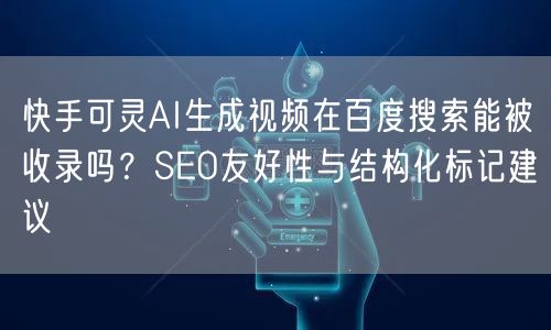 快手可灵AI生成视频在百度搜索能被收录吗？SEO友好性与结构化标记建议