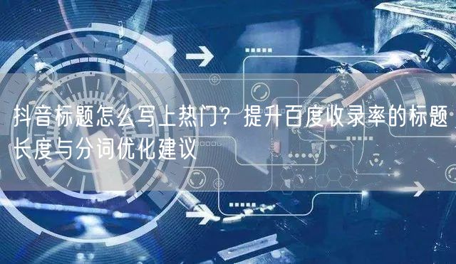 抖音标题怎么写上热门？提升百度收录率的标题长度与分词优化建议