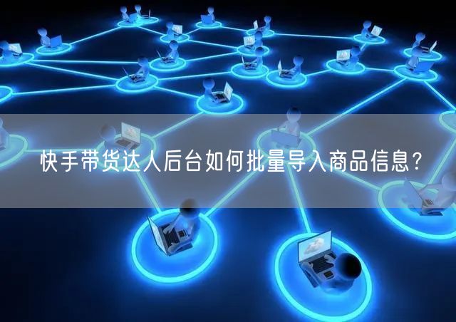 快手带货达人后台如何批量导入商品信息？