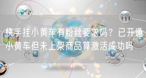 快手挂小黄车有粉丝要求吗？已开通小黄车但未上架商品算激活成功吗
