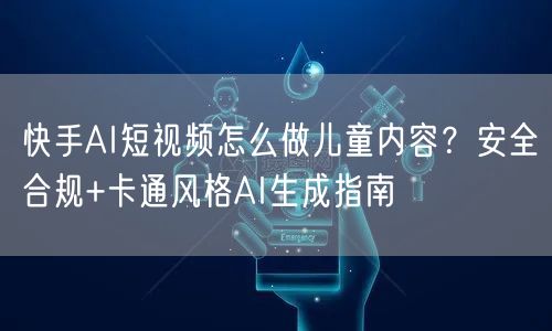 快手AI短视频怎么做儿童内容?安全合规+卡通风格AI生成指南