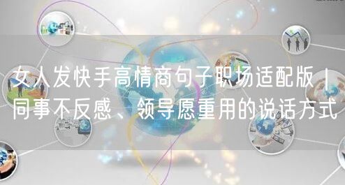 女人发快手高情商句子职场适配版|同事不反感、领导愿重用的说话方式