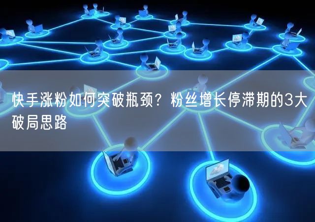 快手涨粉如何突破瓶颈?粉丝增长停滞期的3大破局思路