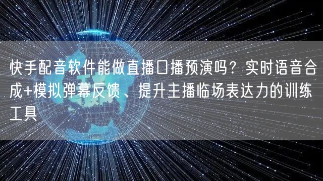 快手配音软件能做直播口播预演吗？实时语音合成+模拟弹幕反馈、提升主播临场表达力的