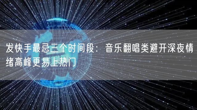发快手最忌三个时间段:音乐翻唱类避开深夜情绪高峰更易上热门