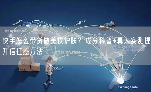 快手怎么带货做美妆护肤？成分科普+真人实测提升信任感方法