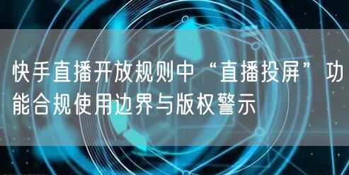 快手直播开放规则中“直播投屏”功能合规使用边界与版权警示
