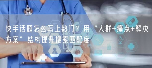 快手话题怎么写上热门？用“人群+痛点+解决方案”结构提升搜索匹配度