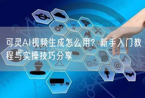 可灵AI视频生成怎么用？新手入门教程与实操技巧分享