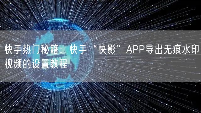 快手热门秘籍：快手“快影”APP导出无痕水印视频的设置教程