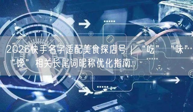 2026快手名字适配美食探店号｜“吃”“味”“馋”相关长尾词昵称优化指南