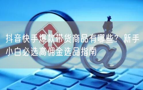 抖音快手爆款带货商品有哪些？新手小白必选高佣金选品指南