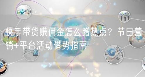 快手带货赚佣金怎么蹭热点？节日营销+平台活动借势指南