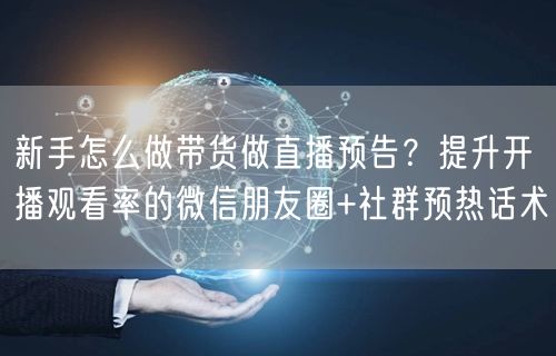 新手怎么做带货做直播预告？提升开播观看率的微信朋友圈+社群预热话术