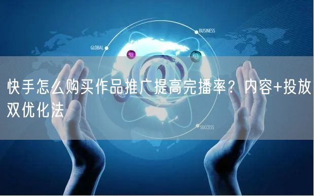 快手怎么购买作品推广提高完播率？内容+投放双优化法