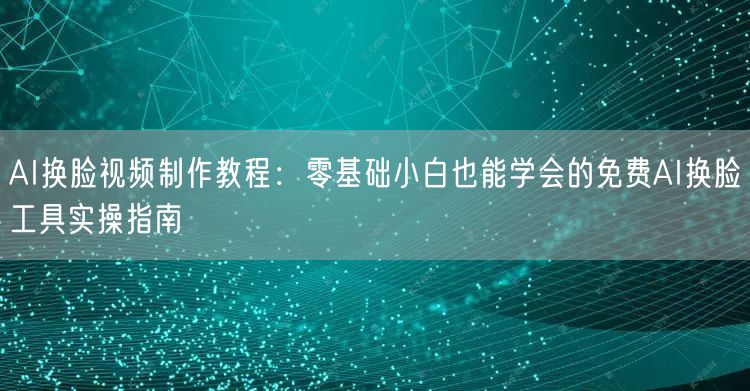 AI换脸视频制作教程：零基础小白也能学会的免费AI换脸工具实操指南