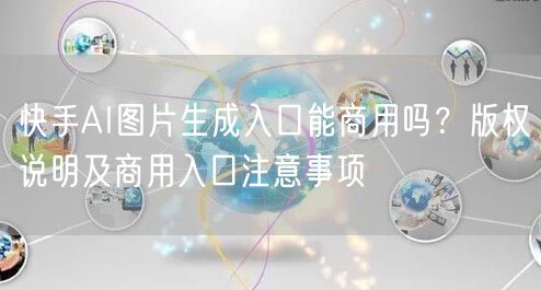 快手AI图片生成入口能商用吗？版权说明及商用入口注意事项