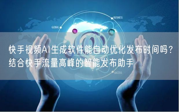 快手视频AI生成软件能自动优化发布时间吗？结合快手流量高峰的智能发布助手