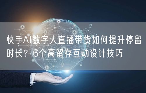 快手AI数字人直播带货如何提升停留时长？6个高留存互动设计技巧