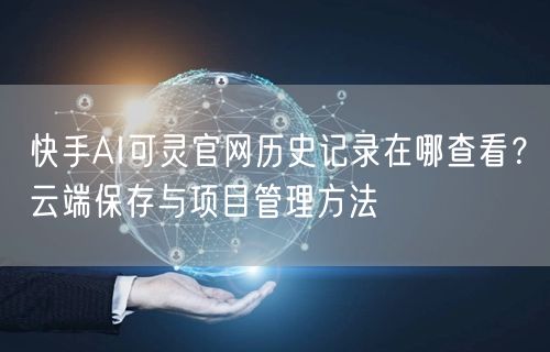 快手AI可灵官网历史记录在哪查看？云端保存与项目管理方法