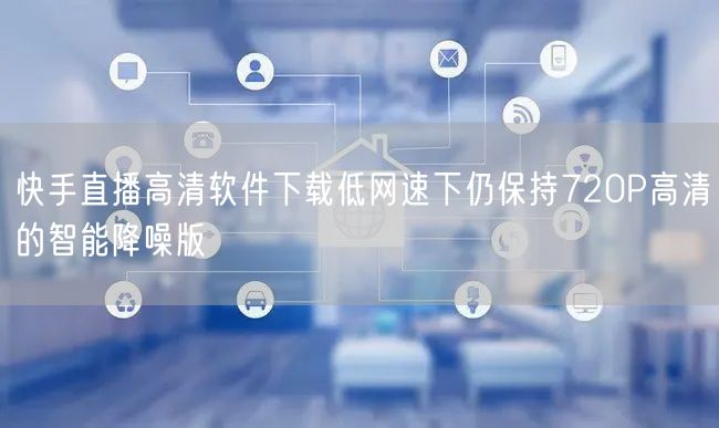快手直播高清软件下载低网速下仍保持720P高清的智能降噪版