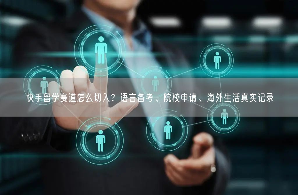快手留学赛道怎么切入？语言备考、院校申请、海外生活真实记录