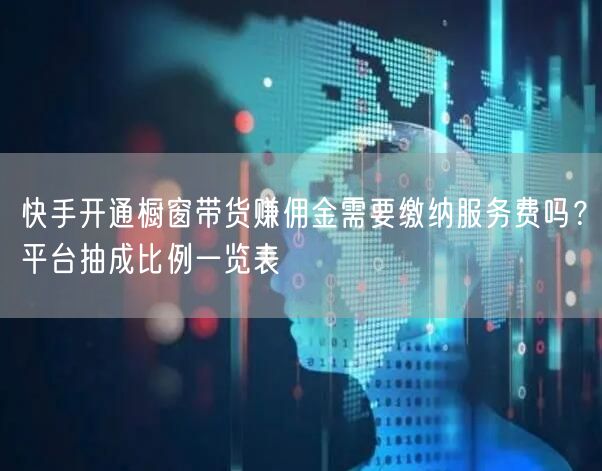 快手开通橱窗带货赚佣金需要缴纳服务费吗？平台抽成比例一览表