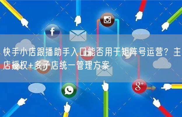快手小店跟播助手入口能否用于矩阵号运营？主店授权+多子店统一管理方案