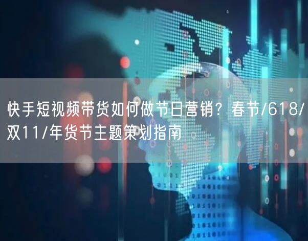 快手短视频带货如何做节日营销？春节/618/双11/年货节主题策划指南