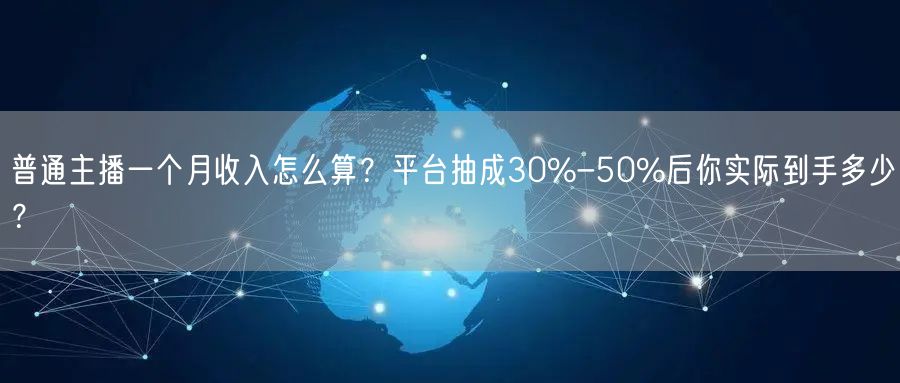 普通主播一个月收入怎么算？平台抽成30%-50%后你实际到手多少？