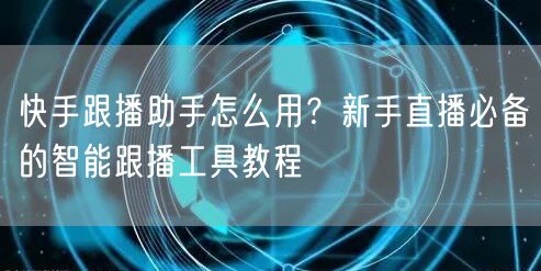 快手跟播助手怎么用？新手直播必备的智能跟播工具教程