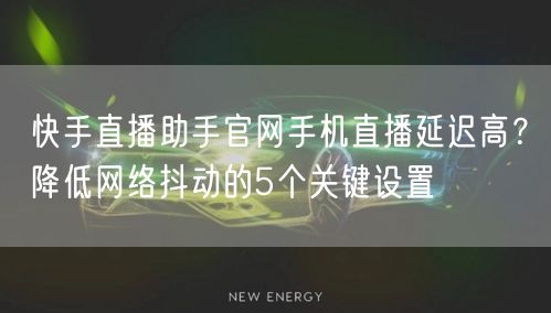 快手直播助手官网手机直播延迟高？降低网络抖动的5个关键设置