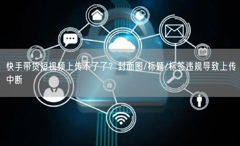 快手带货短视频上传不了了？封面图/标题/标签违规导致上传中断