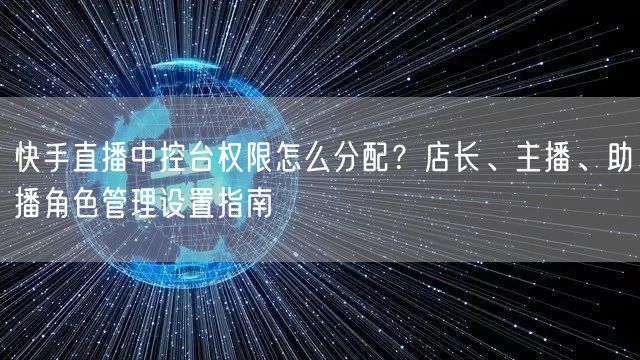 快手直播中控台权限怎么分配?店长、主播、助播角色管理设置指南