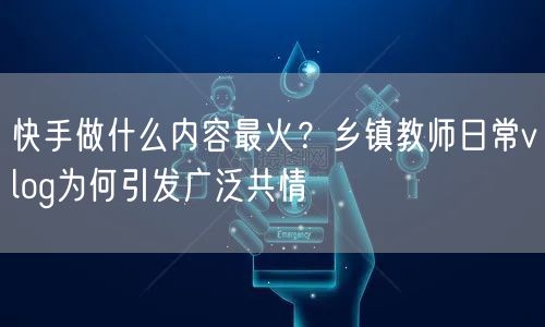 快手做什么内容最火？乡镇教师日常vlog为何引发广泛共情