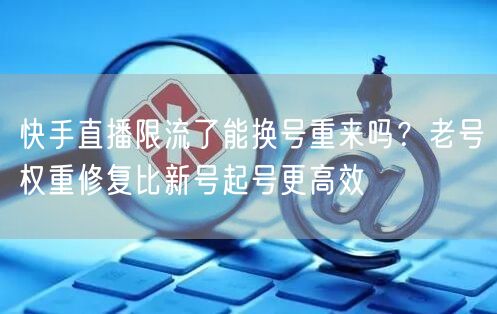 快手直播限流了能换号重来吗？老号权重修复比新号起号更高效