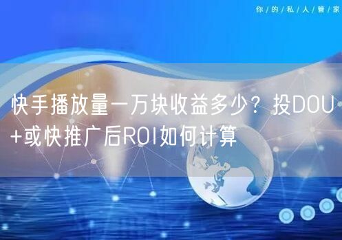 快手播放量一万块收益多少？投DOU+或快推广后ROI如何计算
