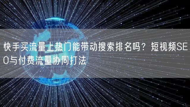 快手买流量上热门能带动搜索排名吗？短视频SEO与付费流量协同打法