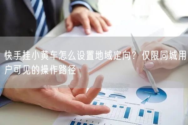 快手挂小黄车怎么设置地域定向？仅限同城用户可见的操作路径