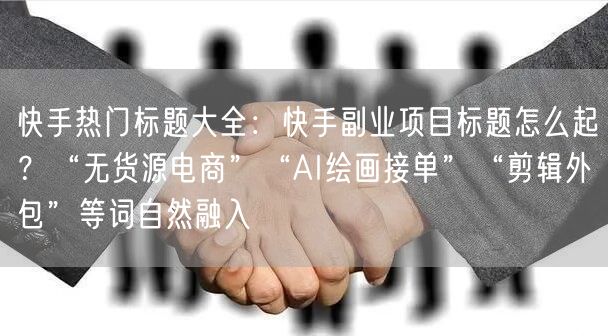 快手热门标题大全：快手副业项目标题怎么起？“无货源电商”“AI绘画接单”“剪辑外